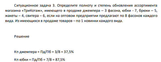 Ситуационное задача 3. Определите полноту и степень обновления ассортимента магазина «ТриКотаж», имеющего в продаже джемпера – 3 фасона, юбки - 7, брюки – 5, жакеты – 4, свитера – 6, если на оптовом предприятии предлагают