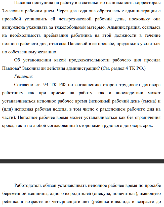 Павлова поступила на работу в издательство на должность корректора с 7-часовым рабочим днем. Через два года она обратилась к администрации с просьбой установить ей четырехчасовой рабочий день, поскольку она вынуждена ухаживать за тяжелобольной матерью. Администрация, ссылаясь на необходимость пребывания работника на этой должности в течение полного рабочего дня