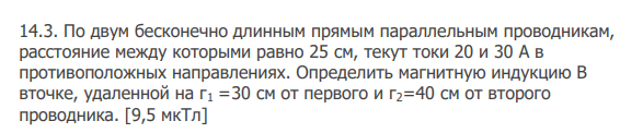 По двум бесконечно длинным прямым параллельным проводникам, расстояние между которыми равно 25 см, текут токи 20 и 30 А в противоположных направлениях. Определить магнитную индукцию В вточке, удаленной на г1 =30 см от первого и г2=40 см от второго проводника. [9,5 мкТл]