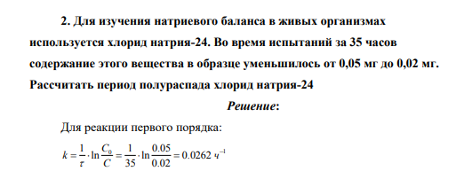Для изучения натриевого баланса в живых организмах используется хлорид натрия-24. Во время испытаний за 35 часов содержание этого вещества в образце уменьшилось от 0,05 мг до 0,02 мг. Рассчитать период полураспада хлорид натрия-24
