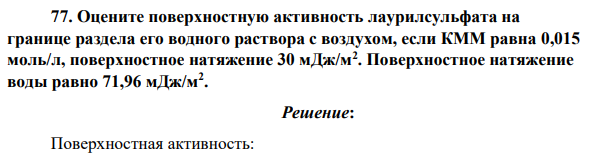 Оцените поверхностную активность лаурилсульфата на границе раздела его водного раствора с воздухом, если КММ равна 0,015 моль/л, поверхностное натяжение 30 мДж/м2 . Поверхностное натяжение воды равно 71,96 мДж/м2 .