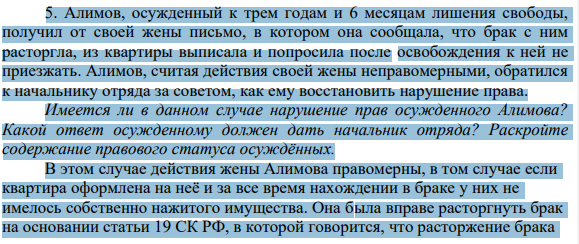 Алимов, осужденный к трем годам и 6 месяцам лишения свободы, получил от своей жены письмо, в котором она сообщала, что брак с ним расторгла, из квартиры выписала и попросила после освобождения к ней не приезжать. Алимов, считая действия своей жены неправомерными, обратился к начальнику отряда за советом, как ему восстановить нарушение права.