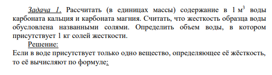 Задача 1. Рассчитать (в единицах массы) содержание в 1 м 3 воды карбоната кальция и карбоната магния. Считать, что жесткость образца воды обусловлена названными солями. Определить объем воды, в котором присутствует 1 кг солей жесткости