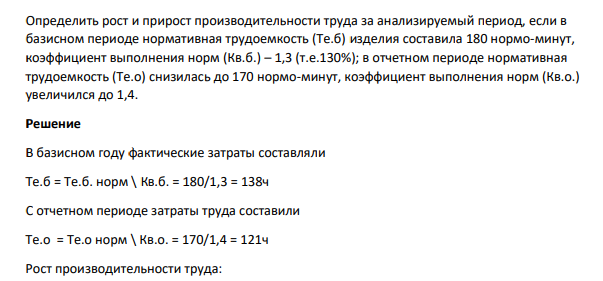 Определить рост и прирост производительности труда за анализируемый период, если в базисном периоде нормативная трудоемкость (Те.б) изделия составила 180 нормо-минут, коэффициент выполнения норм (Кв.б.) – 1,3 (т.е.130%); в отчетном периоде нормативная трудоемкость