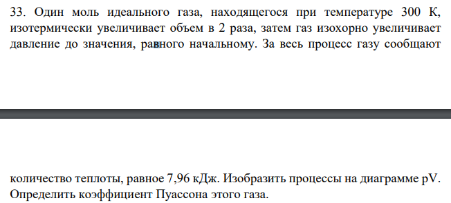 Один моль идеального газа, находящегося при температуре 300 К, изотермически увеличивает объем в 2 раза, затем газ изохорно увеличивает давление до значения, равного начальному. За весь процесс газу сообщают количество теплоты, равное 7,96 кДж. Изобразить процессы на диаграмме рV. Определить коэффициент Пуассона этого газа.