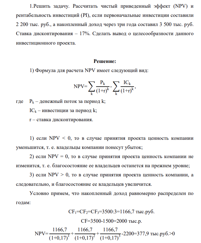 1.Решить задачу. Рассчитать чистый приведенный эффект (NPV) и рентабельность инвестиций (PI), если первоначальные инвестиции составили 2 200 тыс. руб., а накопленный доход через три года составил 3 500 тыс. руб. Ставка дисконтирования – 17%. Сделать вывод о целесообразности данного инвестиционного проекта.