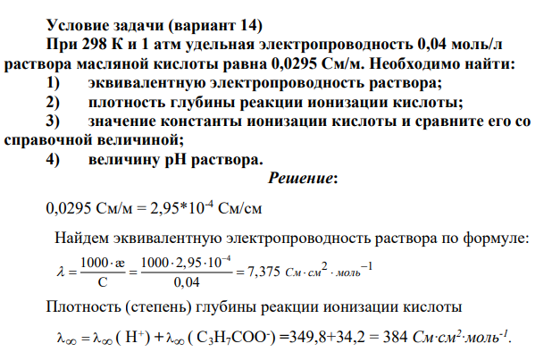 При 298 К и 1 атм удельная электропроводность 0,04 моль/л раствора масляной кислоты равна 0,0295 См/м. Необходимо найти: 1) эквивалентную электропроводность раствора; 2) плотность глубины реакции ионизации кислоты; 3) значение константы ионизации кислоты и сравните его со справочной величиной; 4) величину pH раствора.