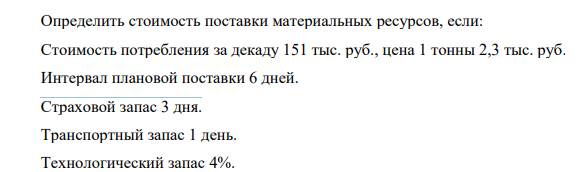 Определить стоимость поставки материальных ресурсов, если: Стоимость потребления за декаду 151 тыс. руб., цена 1 тонны 2,3 тыс. руб. Интервал плановой поставки 6 дней.