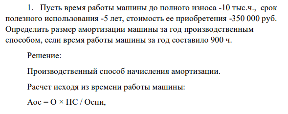 Пусть время работы машины до полного износа -10 тыс.ч., срок полезного использования -5 лет, стоимость ее приобретения -350 000 руб. Определить размер амортизации машины за год производственным способом, если время работы машины за год составило 900 ч.