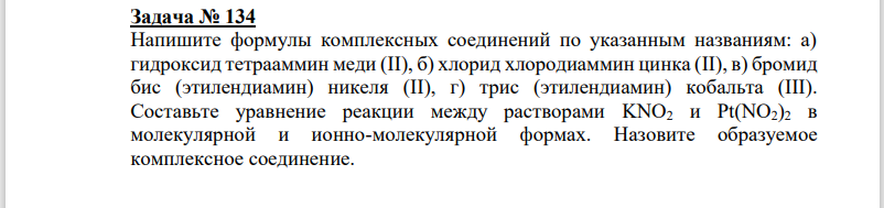 Напишите формулы комплексных соединений по указанным названиям: а) гидроксид тетрааммин меди (II), б) хлорид хлородиаммин цинка (II), в) бромид бис (этилендиамин) никеля (II), г) трис (этилендиамин) кобальта (III). Составьте уравнение реакции между растворами KNO2 и Pt(NO2)2 в молекулярной и ионно-молекулярной формах. Назовите образуемое комплексное соединение.