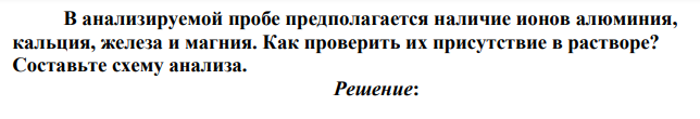 В анализируемой пробе предполагается наличие ионов алюминия, кальция, железа и магния. Как проверить их присутствие в растворе? Составьте схему анализа.