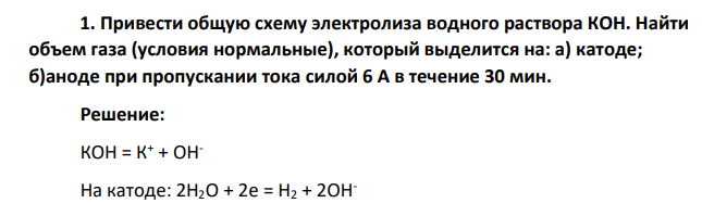 Привести общую схему электролиза водного раствора КОН. Найти объем газа (условия нормальные), который выделится на: а) катоде; б)аноде при пропускании тока силой 6 А в течение 30 мин