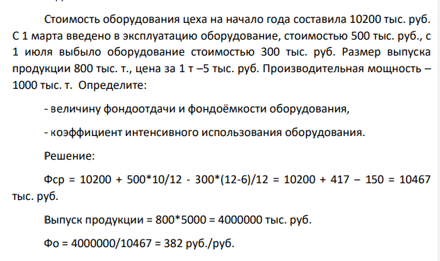 Стоимость оборудования цеха на начало года составила 10200 тыс. руб. С 1 марта введено в эксплуатацию оборудование, стоимостью 500 тыс. руб., с 1 июля выбыло оборудование стоимостью 300 тыс. руб. Размер выпуска продукции 800 тыс. т., цена за 1 т –5 тыс. руб.