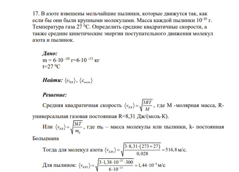17. В азоте взвешены мельчайшие пылинки, которые движутся так, как если бы они были крупными молекулами. Масса каждой пылинки 10-10 г. Температура газа 27 0С. Определить средние квадратичные скорости, а также средние кинетические энергии поступательного движения молекул азота и пылинок.