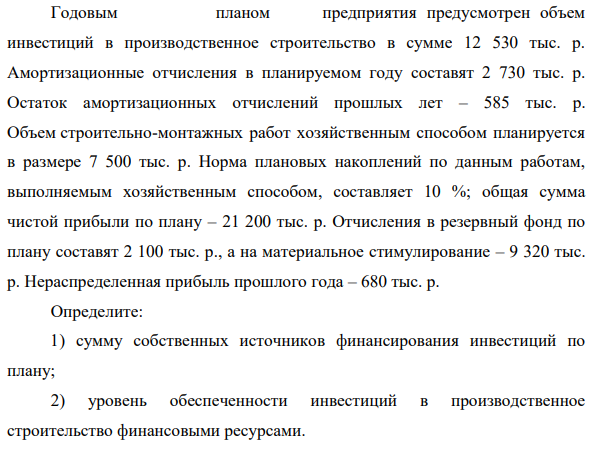 Годовым планом предприятия предусмотрен объем инвестиций в производственное строительство в сумме 12 530 тыс. р. Амортизационные отчисления в планируемом году составят 2 730 тыс. р. Остаток амортизационных отчислений прошлых лет – 585 тыс. р.