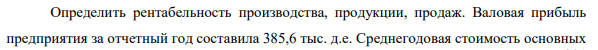 Определить рентабельность производства, продукции, продаж. Валовая прибыль предприятия за отчетный год составила 385,6 тыс. д.е.