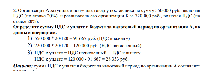Организация А закупила и получила товар у поставщика на сумму 550 000 руб., включая НДС (по ставке 20%), и реализовала его организации Б за 720 000 руб., включая НДС (по ставке 20%). Определите сумму НДС к уплате в бюджет за налоговый период по организации А, по данным операциям