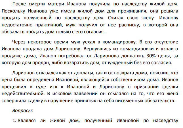 После смерти матери Иванова получила по наследству жилой дом. Поскольку Иванова уже имела жилой дом для проживания, она решила продать полученный по наследству дом. Считая свою жену- Иванову недостаточно практичной, муж получил от нее расписку, в которой она обязалась продать дом только с его согласия.