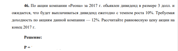 По акции компании «Реона» за 2017 г. обьявлен дивиденд в размере 3 долл. и ожидается, что будет выплачиваться дивиденд ежегодно с темпом роста 10%. Требуемая доходность по акциям данной компании — 12%.