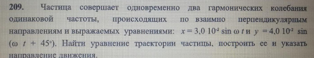 Частица совершает одновременно два гармонических колебания одинаковой частоты, происходящих по взаимно перпендикулярным направлениям и выражаемых уравнениями: x= 3,0 102 sin o и у = 4,0 102 sin (@ t + 45°). Найти уравнение траектории частицы, построить ее и указать направление движения.