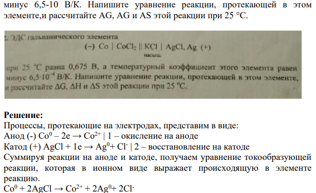 ЭДС гальванического элемента (-) Co | Cacl2 || KCL | AgCl, Ag (+) при 25 °С равна 0,675 В, а температурный коэффициент этого элемента равен 251 минус 6,5-10 В/К. Напишите уравнение реакции, протекающей в этом элементе,и рассчитайте AG, AG и AS этой реакции при 25 °C.