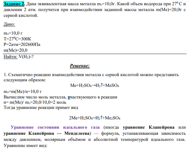 Дана эквивалентная масса металла mэ=10,0г. Какой объем водорода при 270 С и давлении 2 атм. получится при взаимодействии заданной массы металла m(Ме)=20,0г с серной кислотой. Дано: mэ=10,0 г Т=270С=300К Р=2атм=202600Па m(Me)=20,0 Найти: V(H2)-?