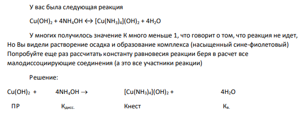 У вас была следующая реакция Сu(OН)2 + 4NH4OH↔ [Сu(NH3)4](OН)2 + 4Н2О У многих получилось значение К много меньше 1, что говорит о том, что реакция не идет, Но Вы видели растворение осадка и образование комплекса (насыщенный сине-фиолетовый)