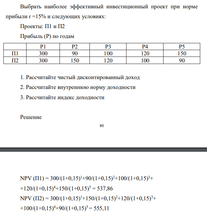 Выбрать наиболее эффективный инвестиционный проект при норме прибыли r =15% и следующих условиях: Проекты: П1 и П2 Прибыль (Р) по годам Р1 Р2 Р3 Р4 Р5 П1 300 90 100 120 150 П2 300 150 120 100 90 1. Рассчитайте чистый дисконтированный доход 2. Рассчитайте внутреннюю норму доходности 3. Рассчитайте индекс доходности