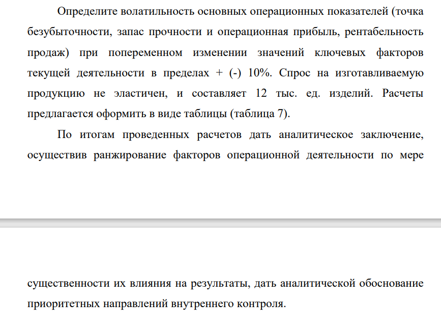 Определите волатильность основных операционных показателей (точка безубыточности, запас прочности и операционная прибыль, рентабельность продаж) при попеременном изменении значений ключевых факторов текущей деятельности в пределах + (-) 10%. Спрос на изготавливаемую продукцию не эластичен, и составляет 12 тыс. ед. изделий.