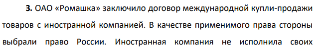 ОАО «Ромашка» заключило договор международной купли-продажи товаров с иностранной компанией. В качестве применимого права стороны выбрали право России. Иностранная компания не исполнила своих обязательств по договору, и ОАО «Ромашка» обратилось в российский суд с требованием о возмещении ущерба.