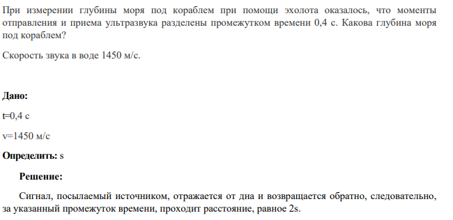 При измерении глубины моря под кораблем при помощи эхолота оказалось, что моменты отправления и приема ультразвука разделены промежутком времени 0,4 с . Какова глубина моря под кораблем?