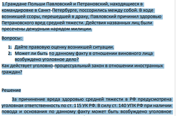 1.Граждане Польши Павловский и Петрановский, находящиеся в командировке в Санкт-Петербурге, поссорились между собой. В ходе возникшей ссоры, перешедшей в драку, Павловский причинил здоровью Петрановского вред средней тяжести. Действия названных лиц были пресечены дежурным нарядом милиции.