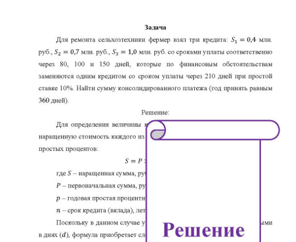 Задача Для ремонта сельхозтехники фермер взял три кредита: S1 = 0,4 млн. руб. , S2 = 0,7 млн. руб., S3 = 1,0 млн. руб. со сроками уплаты соответственно через 80, 100 и 150 дней, которые по финансовым обстоятельствам заменяются одним кредитом со сроком уплаты через 210 дней при простой ставке 10%. Найти сумму консолидированного платежа (год принять равным 360 дней).