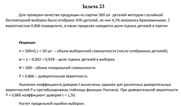 Задача 23 Для проверки качества продукции из партии 500 шт. деталей методом случайной бесповторной выборки было отобрано 10% деталей, из них 4,2% оказались бракованными. С вероятностью 0,866 определите, в каких пределах находится доля годных деталей в партии.