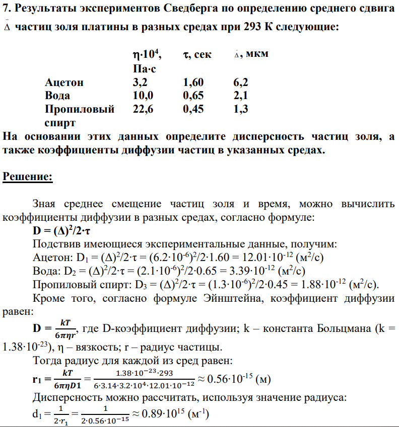 Результаты экспериментов Сведберга по определению среднего сдвига   частиц золя платины в разных средах при 293 К следующие: 104 , Пас , сек   , мкм Ацетон 3,2 1,60 6,2 Вода 10,0 0,65 2,1 Пропиловый спирт 22,6 0,45 1,3 На основании этих данных определите дисперсность частиц золя, а также коэффициенты диффузии частиц в указанных средах.