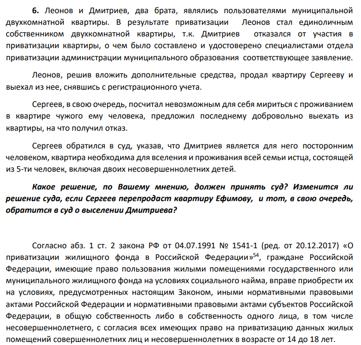 Леонов и Дмитриев, два брата, являлись пользователями муниципальной двухкомнатной квартиры. В результате приватизации Леонов стал единоличным собственником двухкомнатной квартиры, т.к. Дмитриев отказался от участия в приватизации квартиры, о чем было составлено и удостоверено специалистами отдела приватизации администрации муниципального образования соответствующее заявление. Леонов, решив вложить дополнительные средства, продал квартиру Сергееву и выехал из нее, снявшись с регистрационного учета.