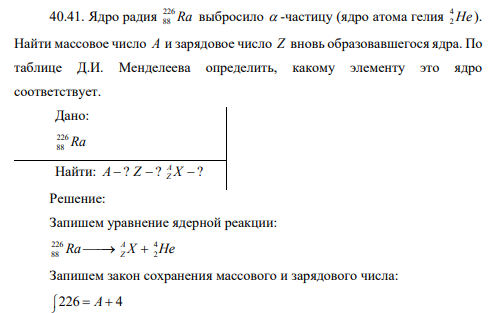 Ядро радия 226 88 Ra выбросило  -частицу (ядро атома гелия 4 2 Не ). Найти массовое число А и зарядовое число Z вновь образовавшегося ядра.