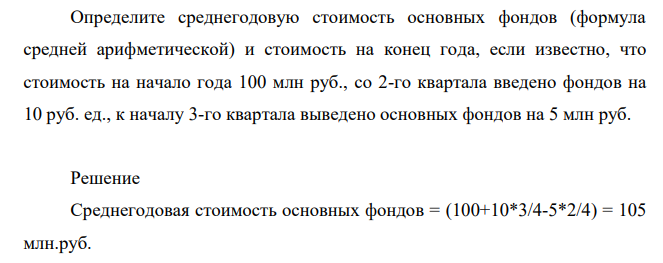 Определите среднегодовую стоимость основных фондов (формула средней арифметической) и стоимость на конец года, если известно, что стоимость на начало года 100 млн руб., со 2-го квартала введено фондов на 10 руб. ед., к началу 3-го квартала выведено основных фондов на 5 млн руб.
