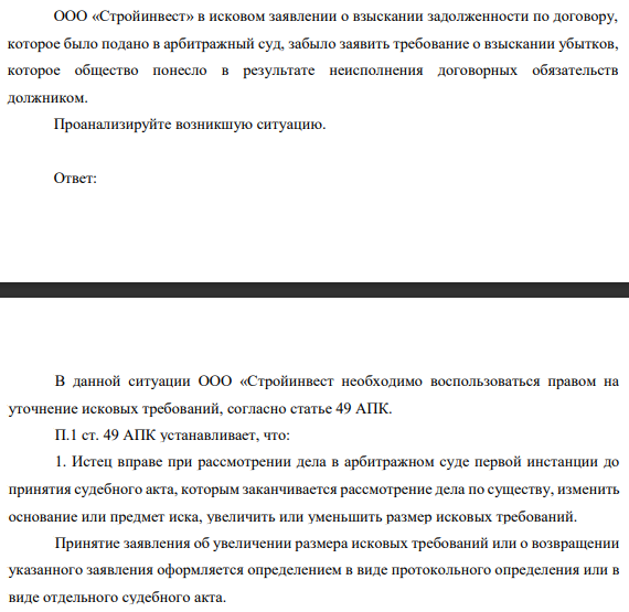 ООО «Стройинвест» в исковом заявлении о взыскании задолженности по договору, которое было подано в арбитражный суд, забыло заявить требование о взыскании убытков, которое общество понесло в результате неисполнения договорных обязательств должником. Проанализируйте возникшую ситуацию.