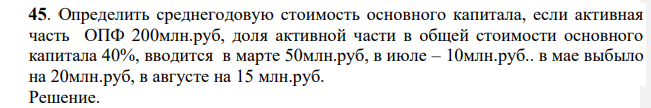 Определить среднегодовую стоимость основного капитала, если активная часть ОПФ 200млн.руб, доля активной части в общей стоимости основного капитала 40%, вводится в марте 50млн.руб, в июле – 10млн.руб.. в мае выбыло на 20млн.руб, в августе на 15 млн.руб.