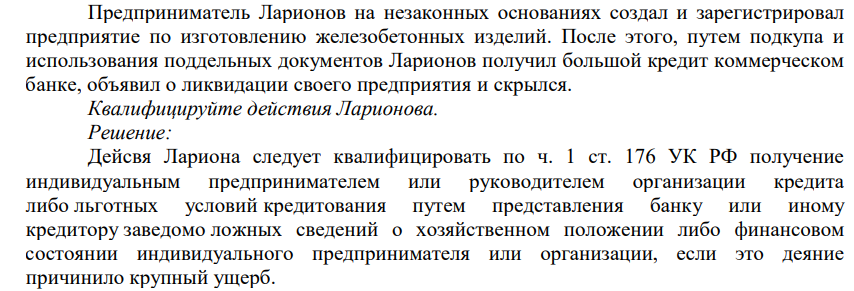 Предприниматель Ларионов на незаконных основаниях создал и зарегистрировал предприятие по изготовлению железобетонных изделий. После этого, путем подкупа и использования поддельных документов Ларионов получил большой кредит коммерческом банке, объявил о ликвидации своего предприятия и скрылся.