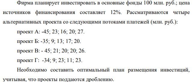 Фирма планирует инвестировать в основные фонды 100 млн. руб.; цена источников финансирования составляет 12%. Рассматриваются четыре альтернативных проекта со следующими потоками платежей (млн. руб.): проект А: -45; 23; 16; 20; 27. проект Б: -35; 9; 13; 17; 20.
