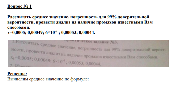 Вопрос № 1 Рассчитать среднее значение, погрешность для 99% доверительной вероятности, провести анализ на наличие промахов известными Вам способами. x=0,0005; 0,00049; 6×10-4 ; 0,00053; 0,00044.