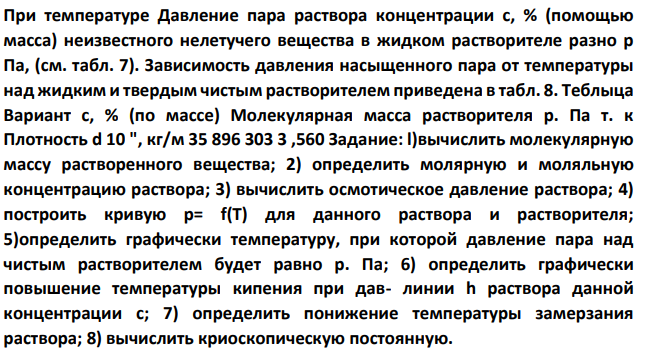 При температуре Давление пара раствора концентрации с, % (помощью масса) неизвестного нелетучего вещества в жидком растворителе разно р Па, (см. табл. 7). Зависимость давления насыщенного пара от температуры над жидким и твердым чистым растворителем приведена в табл. 8.