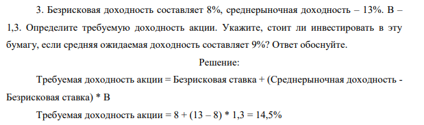 Безрисковая доходность составляет 8%, среднерыночная доходность – 13%. B – 1,3. Определите требуемую доходность акции. Укажите, стоит ли инвестировать в эту бумагу, если средняя ожидаемая доходность составляет 9%? Ответ обоснуйте.