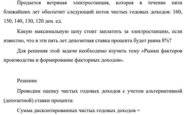 Продается ветряная электростанция, которая в течение пяти ближайших лет обеспечит следующий поток чистых годовых доходов: 160, 150, 140, 130, 120 ден. ед. Какую максимальную цену стоит заплатить за электростанцию, если известно, что в эти пять лет депозитная ставка процента будет равна 8%?