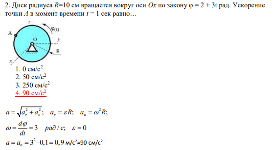 2. Диск радиуса R=10 см вращается вокруг оси Ox по закону φ = 2 + 3t рад. Ускорение точки А в момент времени t = 1 сек равно… 1. 0 см/с2 2. 50 см/с2 3. 250 см/с2 4. 90 см/с2