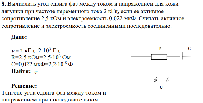 Вычислить угол сдвига фаз между током и напряжением для кожи лягушки при частоте переменного тока 2 кГц, если ее активное сопротивление 2,5 кОм и электроемкость 0,022 мкФ. Считать активное сопротивление и электроемкость соединенными последовательно.