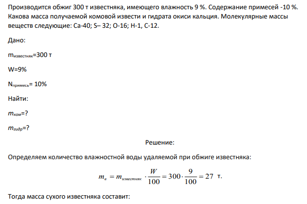 Производится обжиг 300 т известняка, имеющего влажность 9 %. Содержание примесей -10 %. Какова масса получаемой комовой извести и гидрата окиси кальция. Молекулярные массы веществ следующие: Са-40; S– 32; О-16; Н-1, С-12.