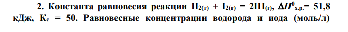 Константа равновесия реакции H2(г) + I2(г) = 2HI(г), H0 х.р.= 51,8 кДж, Кс = 50. Равновесные концентрации водорода и иода (моль/л) соответственно составляют 1 и 6. Рассчитать начальные концентрации водорода и иода